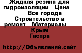 Жидкая резина для гидроизоляции › Цена ­ 180 - Все города Строительство и ремонт » Материалы   . Крым,Гаспра